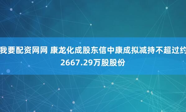 我要配资网网 康龙化成股东信中康成拟减持不超过约2667.29万股股份
