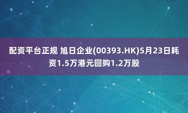 配资平台正规 旭日企业(00393.HK)5月23日耗资1.5万港元回购1.2万股