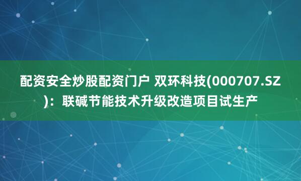 配资安全炒股配资门户 双环科技(000707.SZ):联碱节能技术升级改造项目试生产