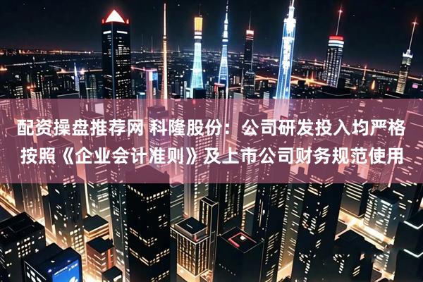 配资操盘推荐网 科隆股份:公司研发投入均严格按照《企业会计准则》及上市公司财务规范使用