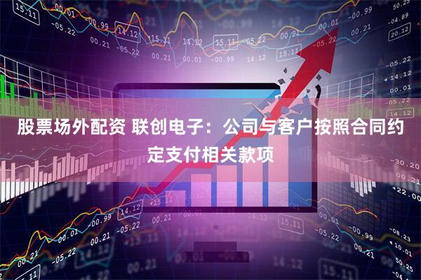 股票场外配资 联创电子:公司与客户按照合同约定支付相关款项