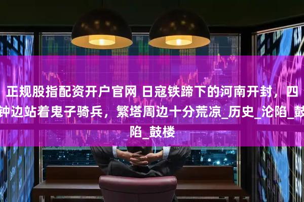 正规股指配资开户官网 日寇铁蹄下的河南开封,四面钟边站着鬼子骑兵,繁塔周边十分荒凉_历史_沦陷_鼓楼