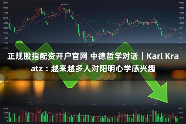 正规股指配资开户官网 中德哲学对话｜Karl Kraatz : 越来越多人对阳明心学感兴趣