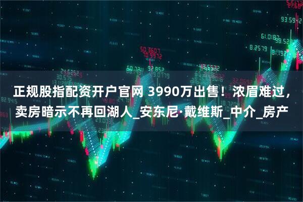正规股指配资开户官网 3990万出售!浓眉难过,卖房暗示不再回湖人_安东尼·戴维斯_中介_房产