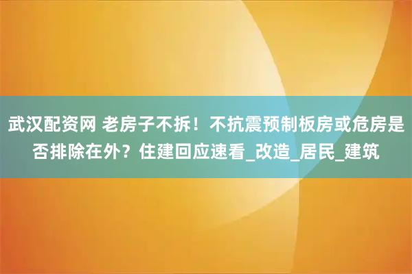 武汉配资网 老房子不拆!不抗震预制板房或危房是否排除在外?住建回应速看_改造_居民_建筑