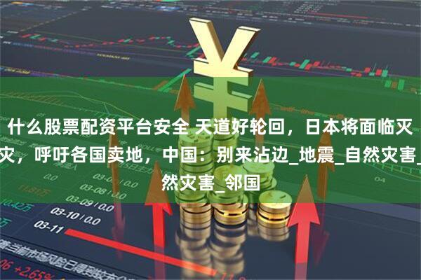 什么股票配资平台安全 天道好轮回,日本将面临灭顶之灾,呼吁各国卖地,中国:别来沾边_地震_自然灾害_邻国