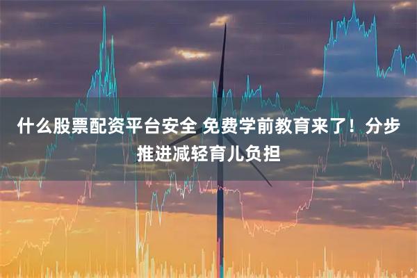什么股票配资平台安全 免费学前教育来了！分步推进减轻育儿负担