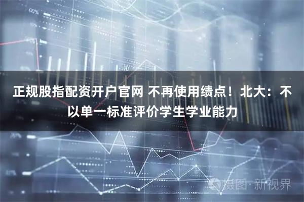 正规股指配资开户官网 不再使用绩点!北大:不以单一标准评价学生学业能力