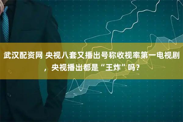 武汉配资网 央视八套又播出号称收视率第一电视剧,央视播出都是“王炸”吗?