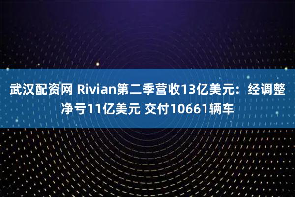 武汉配资网 Rivian第二季营收13亿美元:经调整净亏11亿美元 交付10661辆车