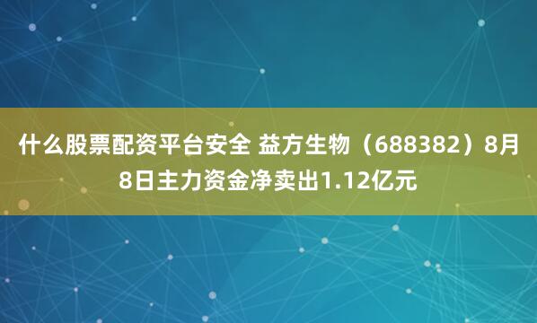 什么股票配资平台安全 益方生物(688382)8月8日主力资金净卖出1.12亿元