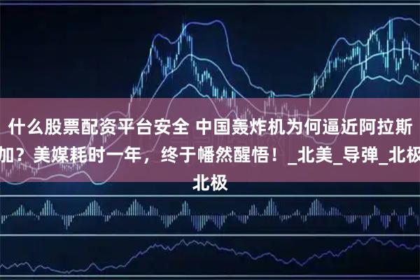 什么股票配资平台安全 中国轰炸机为何逼近阿拉斯加?美媒耗时一年,终于幡然醒悟!_北美_导弹_北极