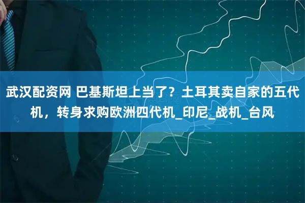 武汉配资网 巴基斯坦上当了?土耳其卖自家的五代机,转身求购欧洲四代机_印尼_战机_台风