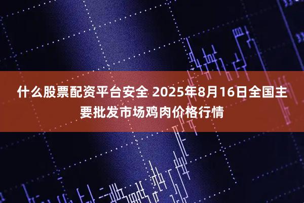 什么股票配资平台安全 2025年8月16日全国主要批发市场鸡肉价格行情