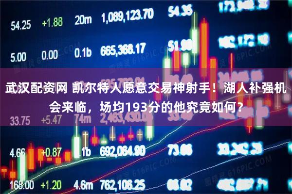 武汉配资网 凯尔特人愿意交易神射手!湖人补强机会来临,场均193分的他究竟如何?