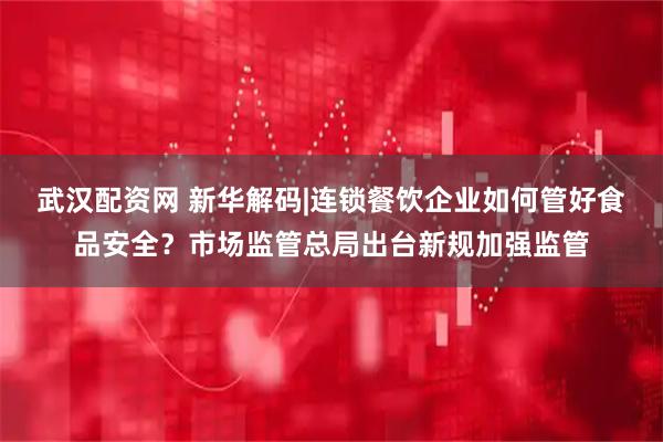 武汉配资网 新华解码|连锁餐饮企业如何管好食品安全?市场监管总局出台新规加强监管