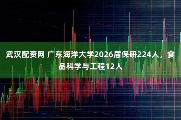 武汉配资网 广东海洋大学2026届保研224人,食品科学与工程12人