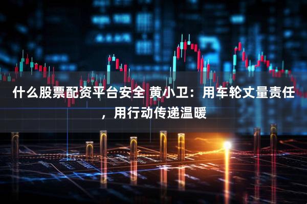 什么股票配资平台安全 黄小卫:用车轮丈量责任,用行动传递温暖