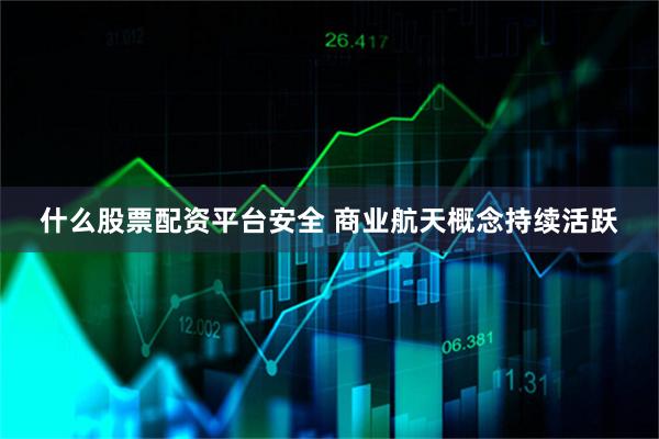 什么股票配资平台安全 商业航天概念持续活跃
