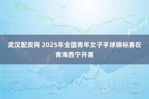 武汉配资网 2025年全国青年女子手球锦标赛在青海西宁开赛